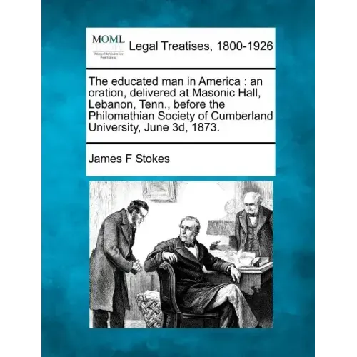 The Educated Man in America: An Oration, Delivered at Masonic Hall, Lebanon, Tenn., Before the Philomathian Society of Cumberland University, June 3D,