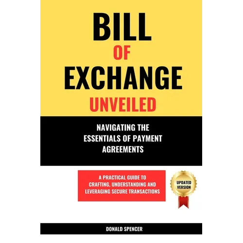 Bill of Exchange Unveiled: Navigating the Essentials of Payment Agreements. A Practical Guide to Crafting, Understanding and Leveraging Secure Tr