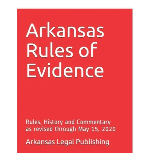 Arkansas Rules of Evidence: Rules, History and Commentary as revised through May 15, 2020