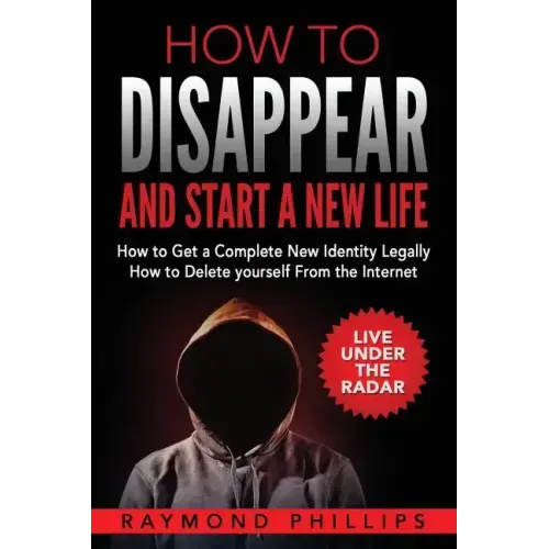How to Disappear and Start a New Life: How to Get a Complete New Identity Legally, How to Delete Yourself From The Internet