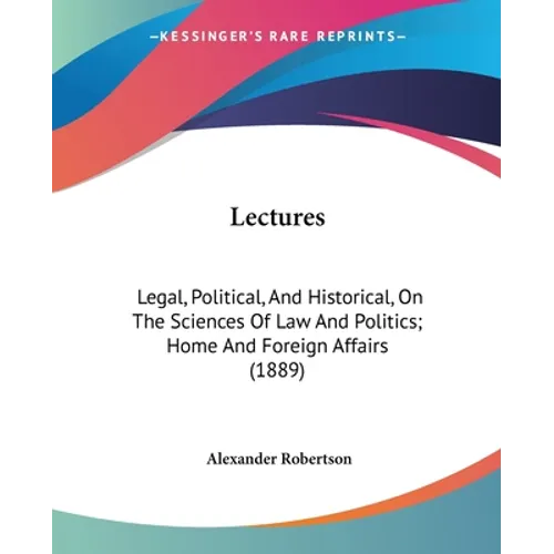 Lectures: Legal, Political, And Historical, On The Sciences Of Law And Politics; Home And Foreign Affairs (1889)