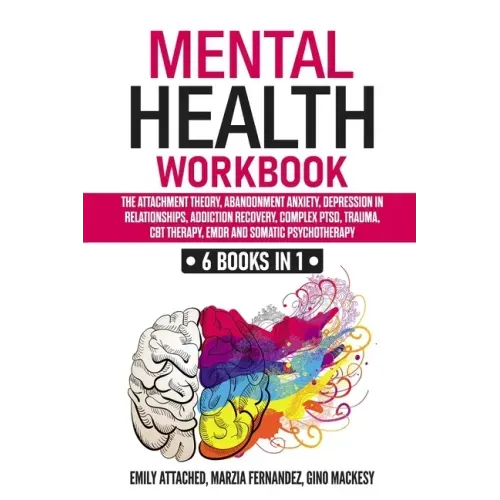 Mental Health Workbook: 6 Books in 1: The Attachment Theory, Abandonment Anxiety, Depression in Relationships, Addiction, Complex PTSD, Trauma