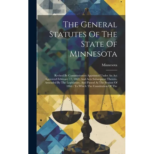 The General Statutes Of The State Of Minnesota: Revised By Commissioners Appointed Under An Act Approved February 17, 1863, And Acts Subsequent Theret