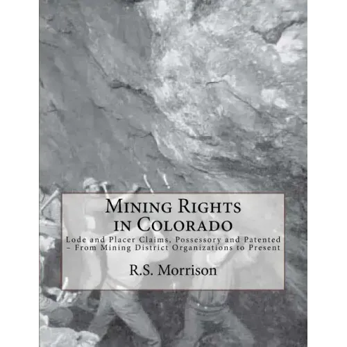 Mining Rights in Colorado: Lode and Placer Claims, Possessory and Patented - From Mining District Organizations to Present