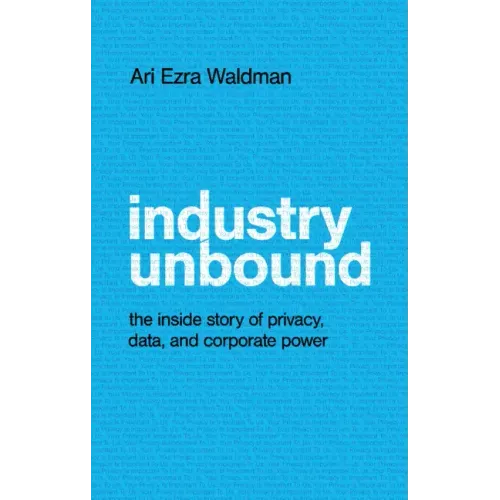 Industry Unbound: The Inside Story of Privacy, Data, and Corporate Power