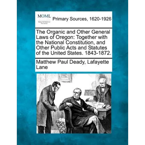 The Organic and Other General Laws of Oregon: Together with the National Constitution, and Other Public Acts and Statutes of the United States. 1843-1