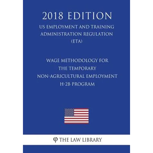 Wage Methodology for the Temporary Non-agricultural Employment H-2B Program (US Employment and Training Administration Regulation) (ETA) (2018 Edition