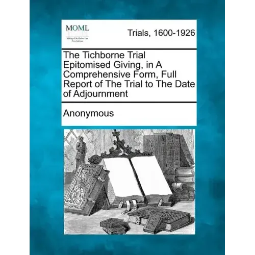 The Tichborne Trial Epitomised Giving, in a Comprehensive Form, Full Report of the Trial to the Date of Adjournment