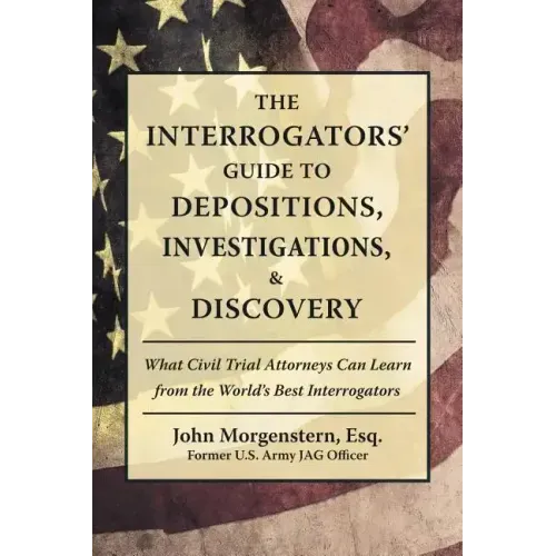 The Interrogators' Guide to Depositions, Investigations, & Discovery: What Civil Trial Attorneys Can Learn from the World's Best Interrogators