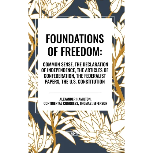 Foundations of Freedom: Common Sense, the Declaration of Independence, the Articles of Confederation, the Federalist Papers, the U.S. Constitu