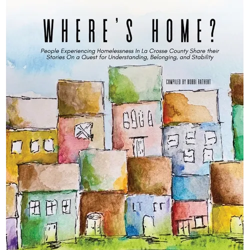 Where's Home?: People Experiencing Homelessness In La Crosse County Share their Stories On a Quest for Understanding, Belonging, and Stability