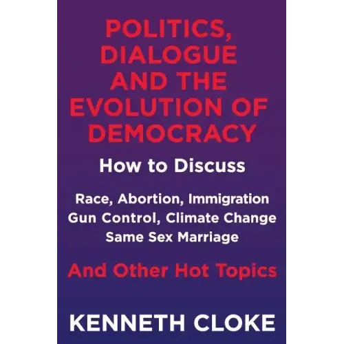 Politics, Dialogue and the Evolution of Democracy: How to Discuss Race, Abortion, Immigration, Gun Control, Climate Change, Same Sex Marriage and Othe