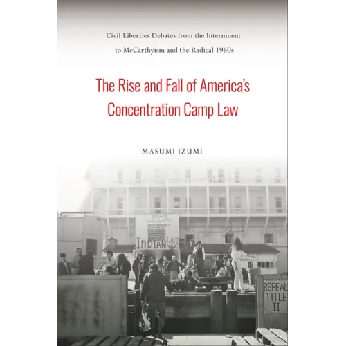 The Rise and Fall of America's Concentration Camp Law: Civil Liberties Debates from the Internment to McCarthyism and the Radical 1960s