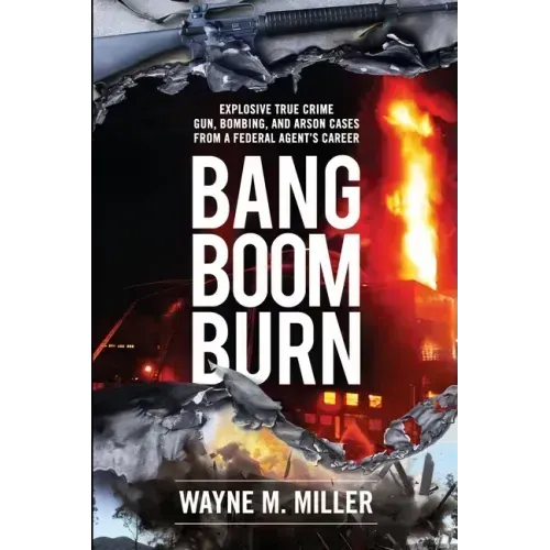 Bang Boom Burn: Explosive True Crime Gun, Bombing, and Arson Cases from a Federal Agent's Career
