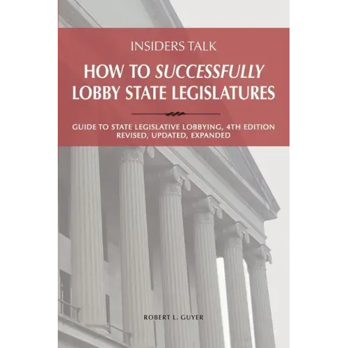 Insiders Talk: How to Successfully Lobby State Legislatures: Guide to State Legislative Lobbying, 4th Edition - Revised, Updated, Expanded