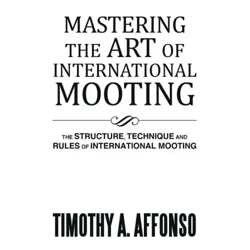 Mastering the Art of International Mooting: The Structure, Technique and Rules of International Mooting