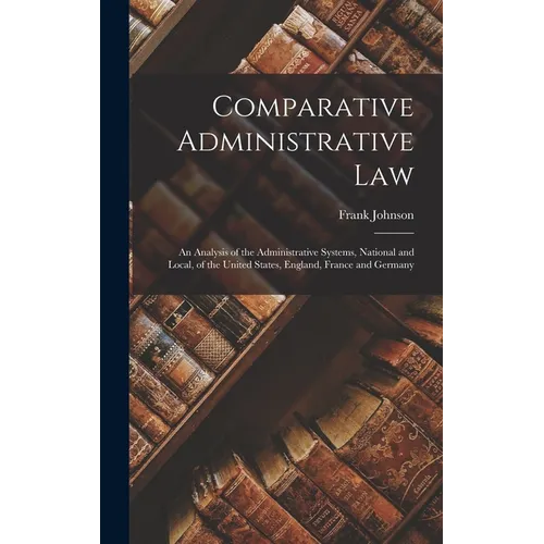 Comparative Administrative Law: An Analysis of the Administrative Systems, National and Local, of the United States, England, France and Germany