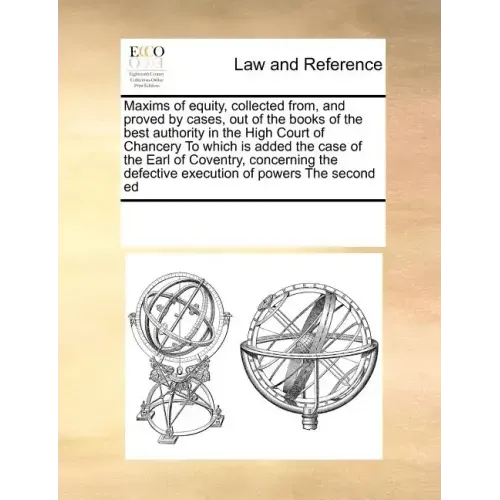 Maxims of Equity, Collected From, and Proved by Cases, Out of the Books of the Best Authority in the High Court of Chancery to Which Is Added the Case