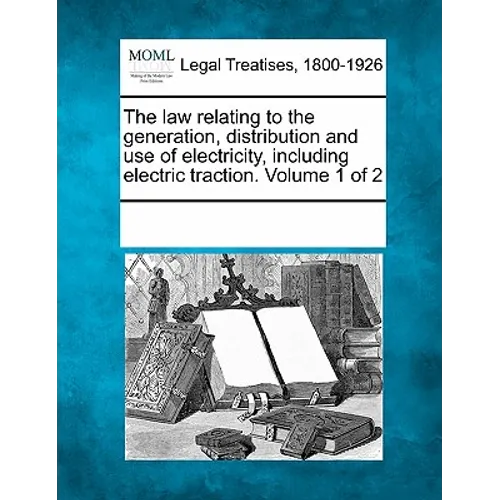 The Law Relating to the Generation, Distribution and Use of Electricity, Including Electric Traction. Volume 1 of 2