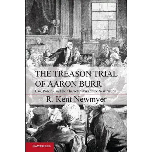 The Treason Trial of Aaron Burr: Law, Politics, and the Character Wars of the New Nation