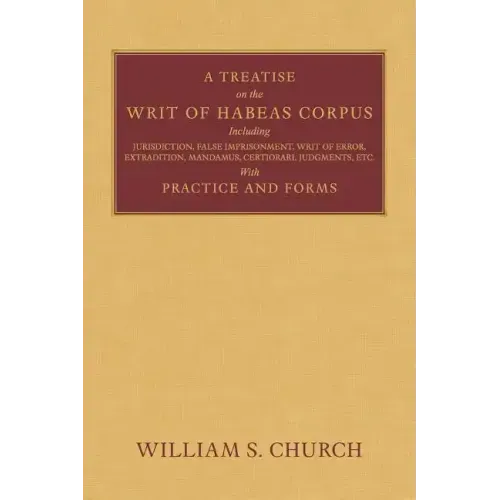 A Treatise of the Writ of Habeas Corpus: Including Jurisdiction, False Imprisonment, Writ of Error, Extradition, Mandamus, Certiorari, Judgments, Etc.
