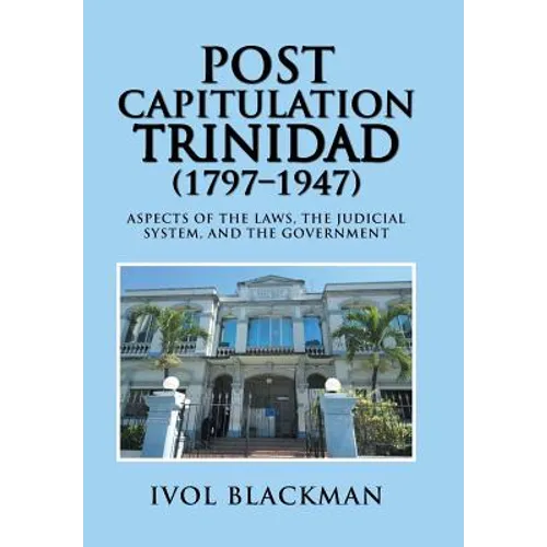 Post Capitulation Trinidad (1797-1947): Aspects of the Laws, the Judicial System, and the Government