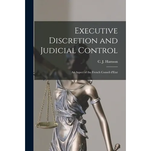 Executive Discretion and Judicial Control: An Aspect of the French Conseil D'Etat