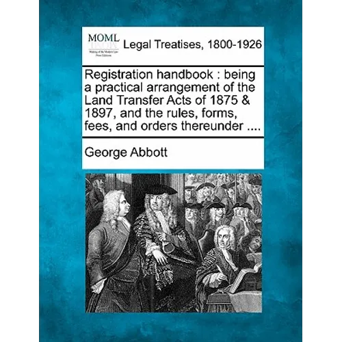 Registration Handbook: Being a Practical Arrangement of the Land Transfer Acts of 1875 & 1897, and the Rules, Forms, Fees, and Orders Thereunder ....