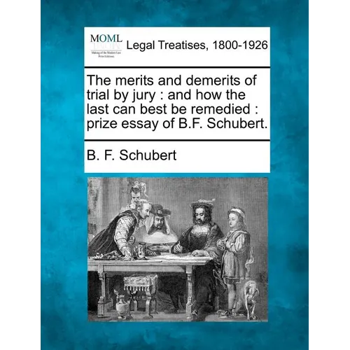 The Merits and Demerits of Trial by Jury: And How the Last Can Best Be Remedied: Prize Essay of B.F. Schubert.