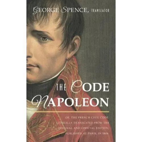 The Code Napoleon; Or, the French Civil Code. Literally Translated from the Original and Official Edition, Published at Paris, in 1804, by a Barrister