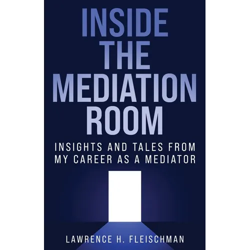Inside the Mediation Room: Insights and Tales from My Career as a Mediator