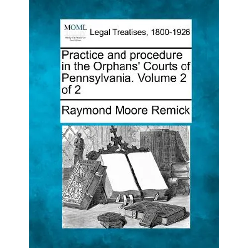 Practice and procedure in the Orphans' Courts of Pennsylvania. Volume 2 of 2