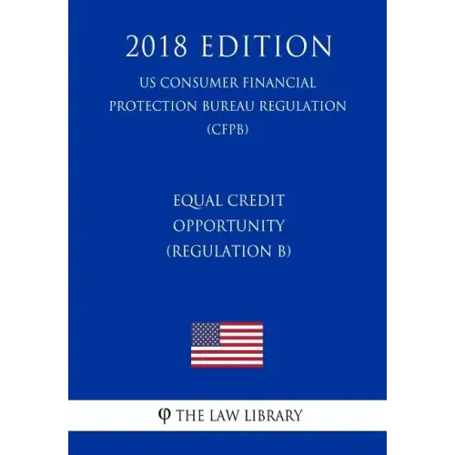 Equal Credit Opportunity (Regulation B) (US Consumer Financial Protection Bureau Regulation) (CFPB) (2018 Edition)