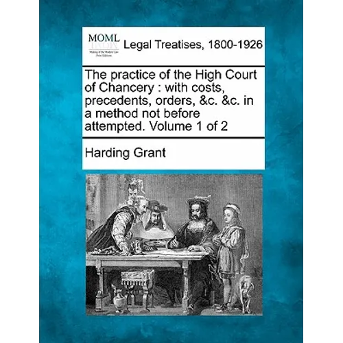 The practice of the High Court of Chancery: with costs, precedents, orders, &c. &c. in a method not before attempted. Volume 1 of 2