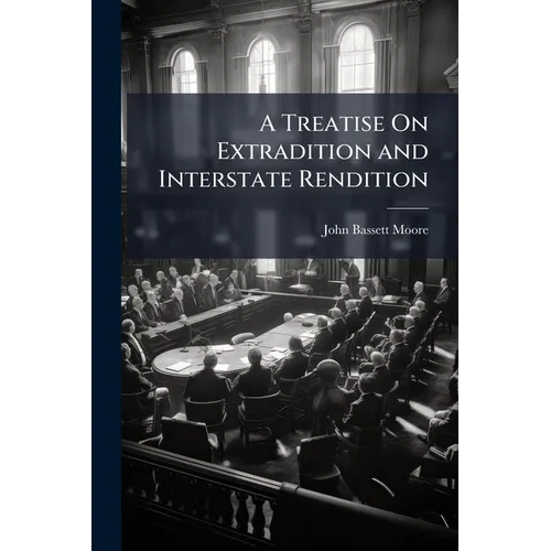 A Treatise On Extradition and Interstate Rendition: With Appendices Containing the Treaties and Statutes Relating to Extradition; the Treaties Relatin