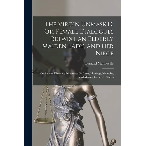 The Virgin Unmask'D; Or, Female Dialogues Betwixt an Elderly Maiden Lady, and Her Niece: On Several Diverting Discourses On Love, Marriage, Memoirs, a