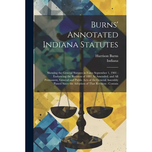 Burns' Annotated Indiana Statutes: Showing the General Statutes in Force September 1, 1901: Embracing the Revision of 1881 As Amended, and All Permane