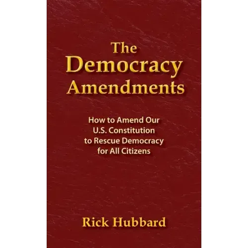 The Democracy Amendments: How to Amend Our U.S. Constitution to Rescue Democracy For All Citizens