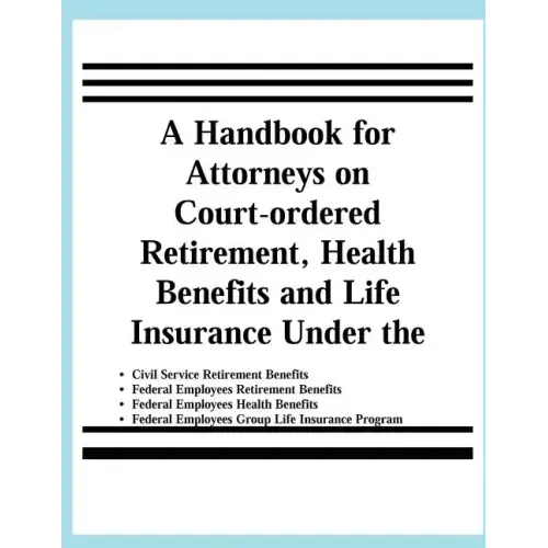 A Handbook for Attorneys on Court-ordered Retirement, Health Benefits and Life Insurance Under the Civil Service Retirement Benefits, Federal Employee