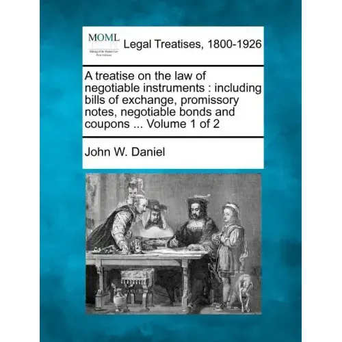 A treatise on the law of negotiable instruments: including bills of exchange, promissory notes, negotiable bonds and coupons ... Volume 1 of 2