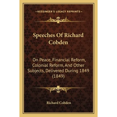 Speeches Of Richard Cobden: On Peace, Financial Reform, Colonial Reform, And Other Subjects, Delivered During 1849 (1849)