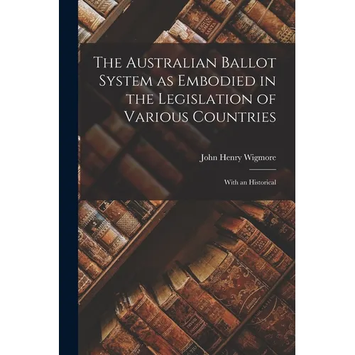 The Australian Ballot System as Embodied in the Legislation of Various Countries: With an Historical