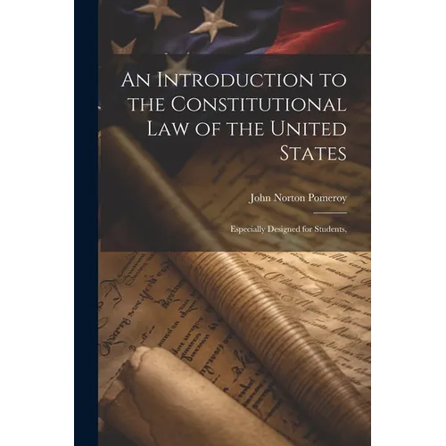 An Introduction to the Constitutional Law of the United States: Especially Designed for Students,