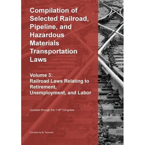 Compilation of Selected Railroad, Pipeline, and Hazardous Materials Transportation Laws Vol 3: Railroad Laws Relating to Retirement, Unemployment, and