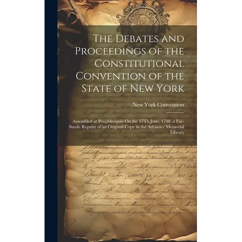 The Debates and Proceedings of the Constitutional Convention of the State of New York: Assembled at Poughkeepsie On the 17Th June, 1788. a Fac-Simile