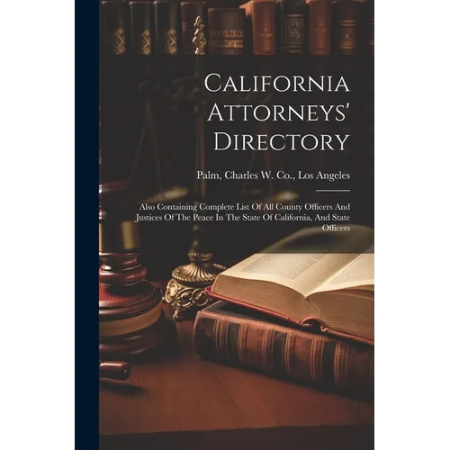 California Attorneys' Directory: Also Containing Complete List Of All County Officers And Justices Of The Peace In The State Of California, And State