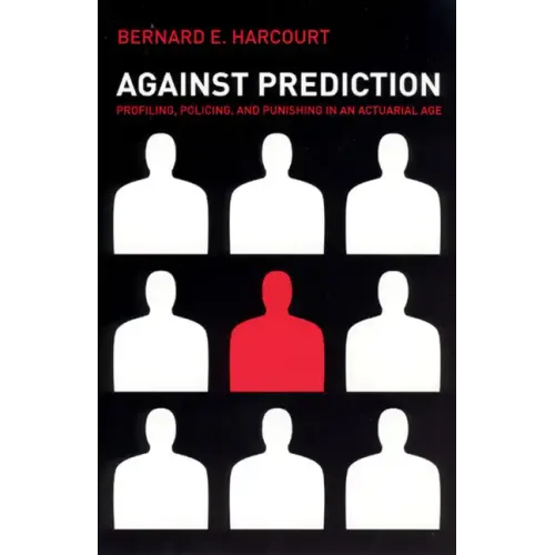 Against Prediction: Profiling, Policing, and Punishing in an Actuarial Age