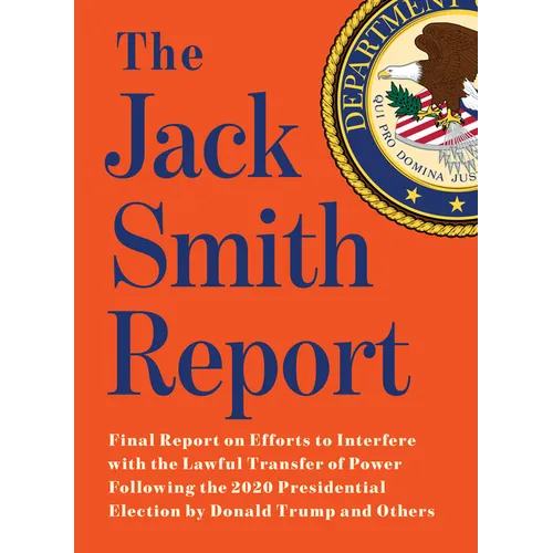 The Jack Smith Report: Final Report on Efforts to Interfere with the Lawful Transfer of Power Following the 2020 Presidential Election by Donald Trump