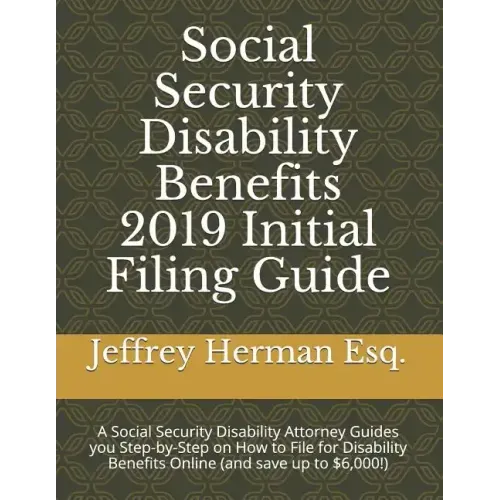 Social Security Disability Benefits 2019 Initial Filing Guide: A Social Security Disability Attorney Guides You Step-By-Step How to Properly File for