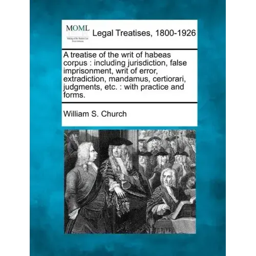 A treatise of the writ of habeas corpus: including jurisdiction, false imprisonment, writ of error, extradiction, mandamus, certiorari, judgments, etc